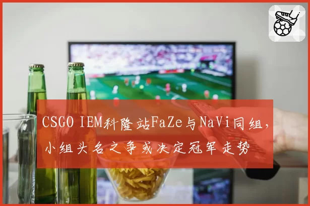 CSGO IEM科隆站FaZe与NaVi同组,小组头名之争或决定冠军走势