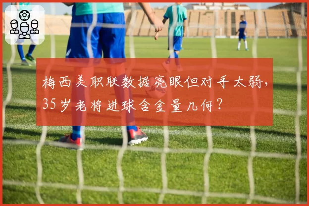 梅西美职联数据亮眼但对手太弱,35岁老将进球含金量几何?