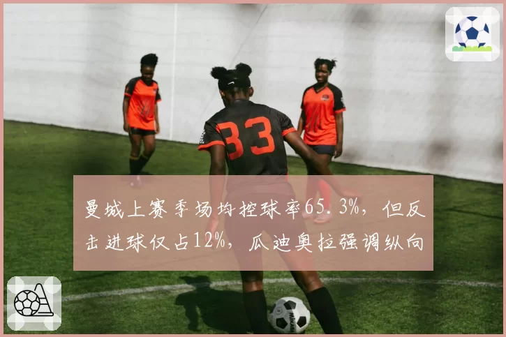 曼城上赛季场均控球率65.3%,但反击进球仅占12%,瓜迪奥拉强调纵向传球