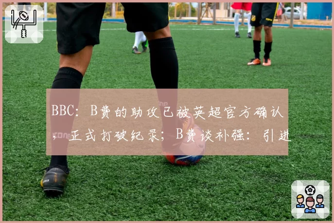 BBC：B费的助攻已被英超官方确认，正式打破纪录；B费谈补强：引进那些渴望为曼联出战的球员，去年阿莫林做得对