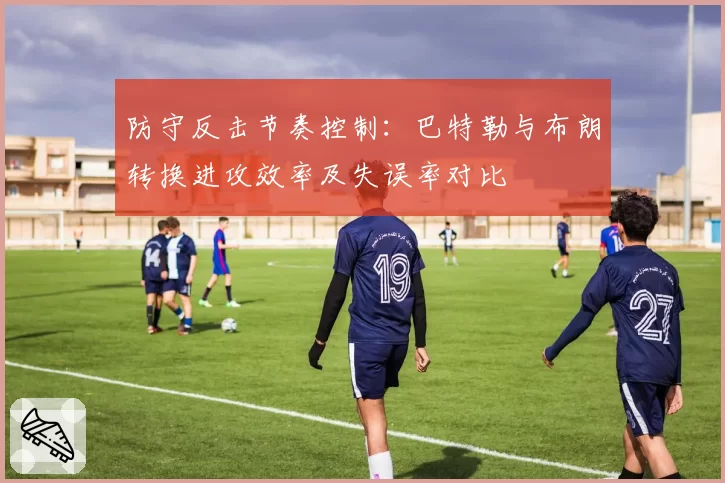防守反击节奏控制：巴特勒与布朗转换进攻效率及失误率对比
