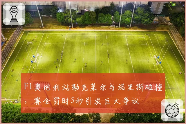 F1奥地利站勒克莱尔与诺里斯碰撞,赛会罚时5秒引发巨大争议