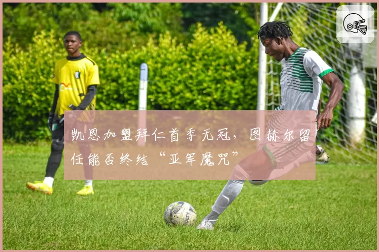 凯恩加盟拜仁首季无冠，图赫尔留任能否终结“亚军魔咒”