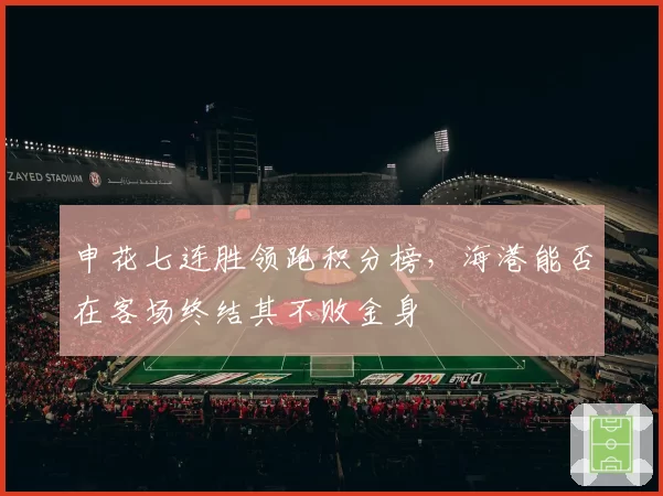 申花七连胜领跑积分榜，海港能否在客场终结其不败金身