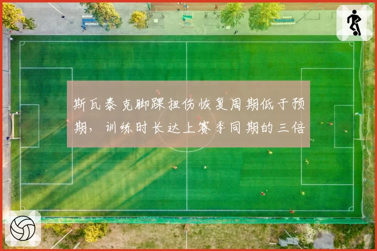斯瓦泰克脚踝扭伤恢复周期低于预期，训练时长达上赛季同期的三倍