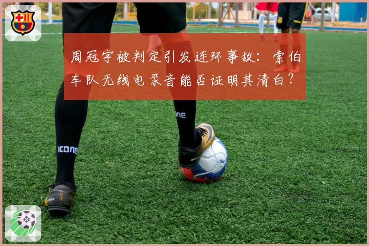 周冠宇被判定引发连环事故：索伯车队无线电录音能否证明其清白？