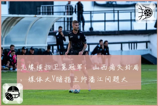 无缘横扫卫冕冠军，山西痛失好局，媒体大V暗指主帅潘江问题大
