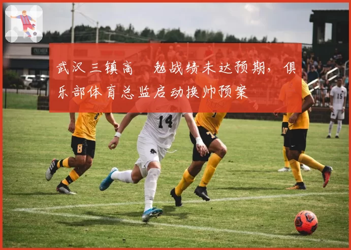 武汉三镇高畠勉战绩未达预期,俱乐部体育总监启动换帅预案