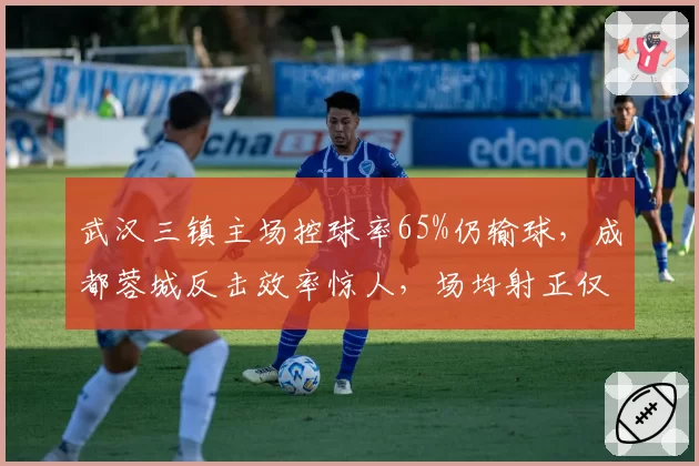 武汉三镇主场控球率65%仍输球,成都蓉城反击效率惊人,场均射正仅3次却进2球