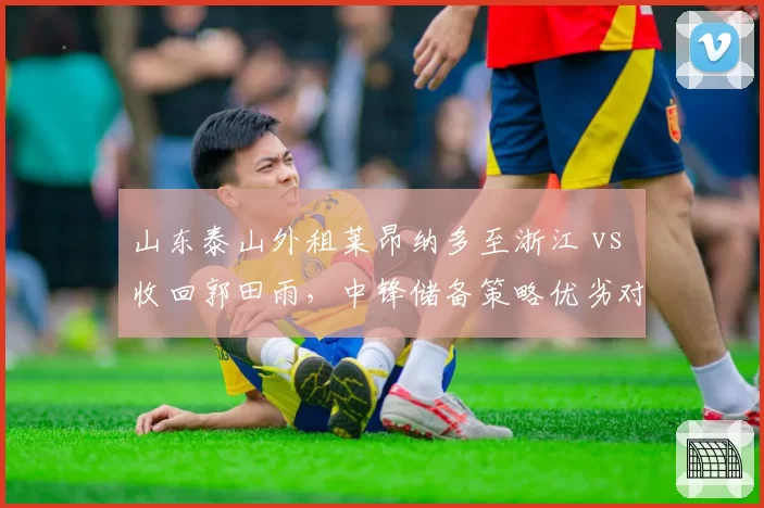 山东泰山外租莱昂纳多至浙江 vs 收回郭田雨，中锋储备策略优劣对比