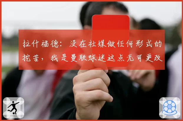 拉什福德：没在社媒做任何形式的挖苦，我是曼联球迷这点无可更改
