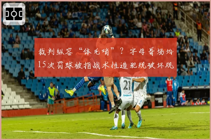 裁判纵容“体毛哨”?字母哥场均15次罚球被指战术性造犯规破坏观感