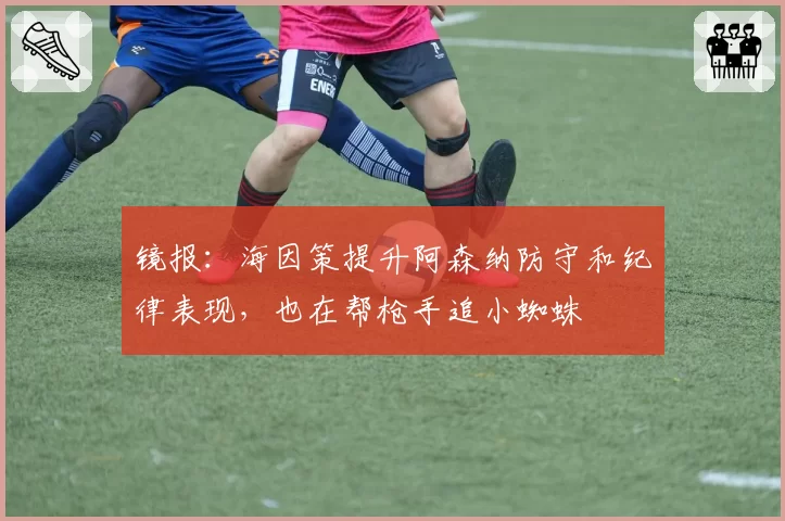 镜报：海因策提升阿森纳防守和纪律表现，也在帮枪手追小蜘蛛