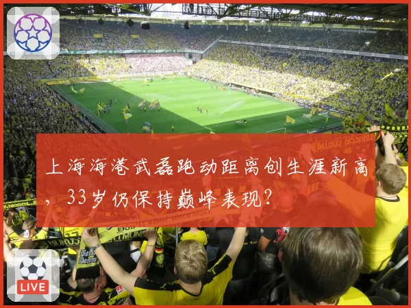 上海海港武磊跑动距离创生涯新高，33岁仍保持巅峰表现？