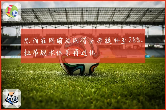 陈雨菲网前放网得分率提升至28%，拉吊战术体系再进化