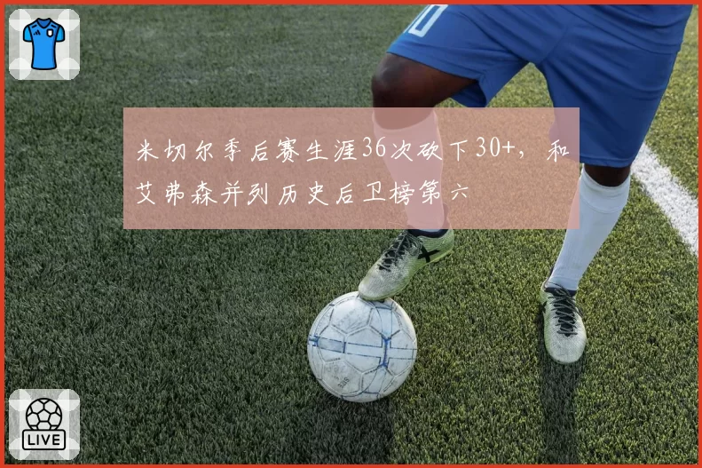 米切尔季后赛生涯36次砍下30+，和艾弗森并列历史后卫榜第六