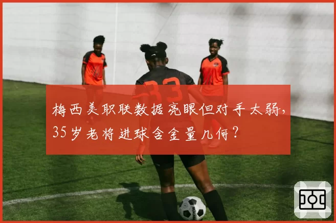 梅西美职联数据亮眼但对手太弱，35岁老将进球含金量几何？