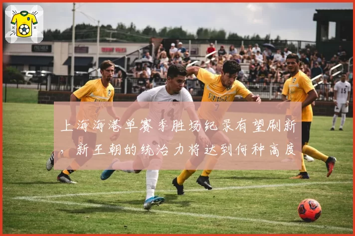 上海海港单赛季胜场纪录有望刷新，新王朝的统治力将达到何种高度？