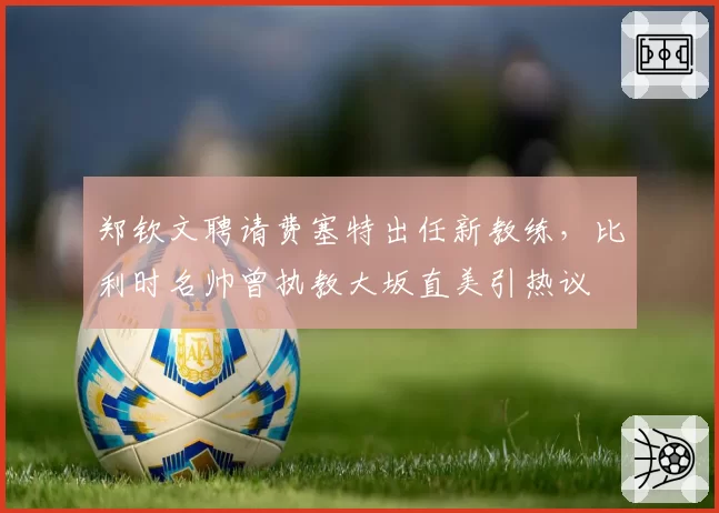 郑钦文聘请费塞特出任新教练，比利时名帅曾执教大坂直美引热议