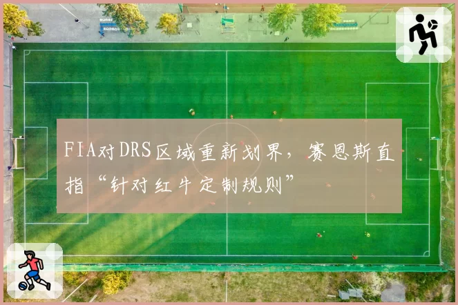 FIA对DRS区域重新划界，赛恩斯直指“针对红牛定制规则”