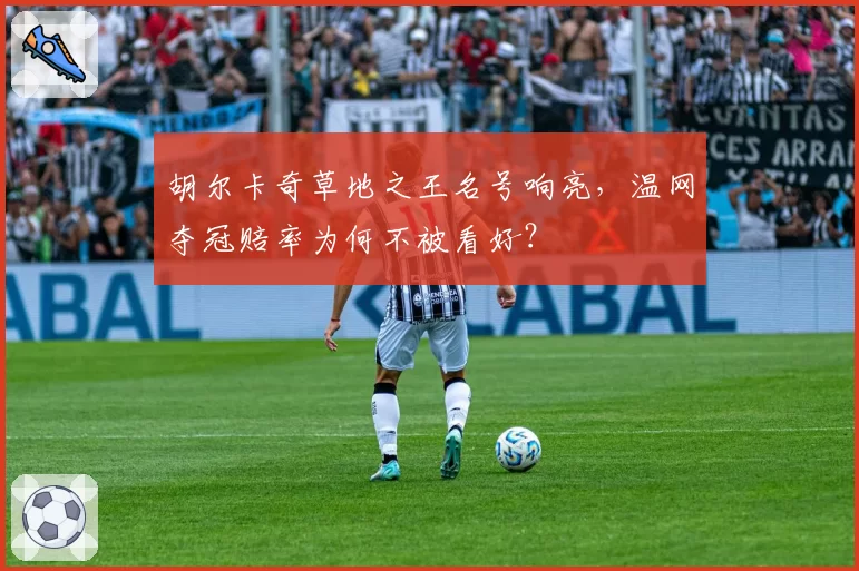 胡尔卡奇草地之王名号响亮,温网夺冠赔率为何不被看好?