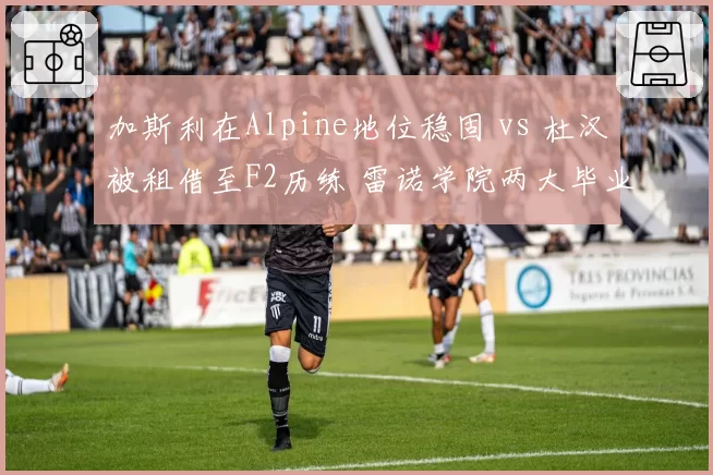 加斯利在Alpine地位稳固 vs 杜汉被租借至F2历练 雷诺学院两大毕业生发展轨迹