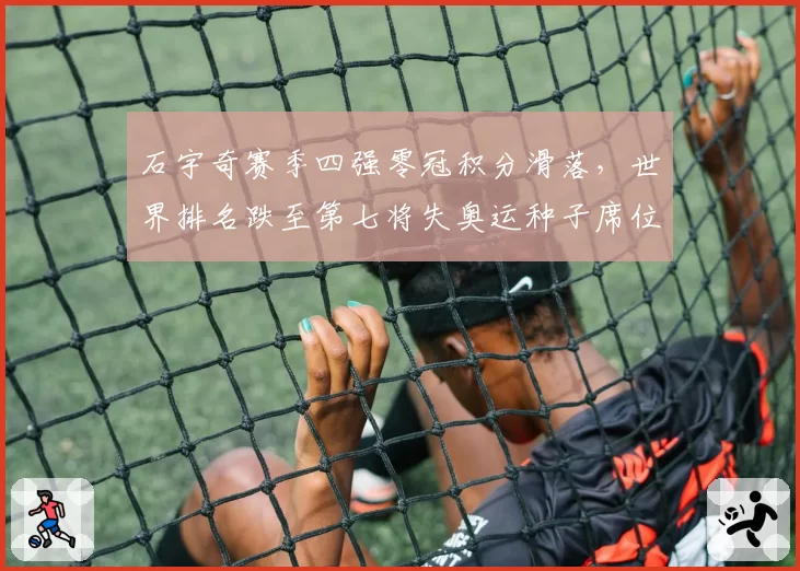 石宇奇赛季四强零冠积分滑落，世界排名跌至第七将失奥运种子席位