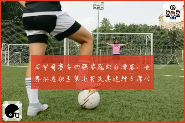 石宇奇赛季四强零冠积分滑落，世界排名跌至第七将失奥运种子席位