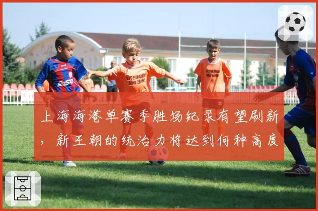 上海海港单赛季胜场纪录有望刷新,新王朝的统治力将达到何种高度?