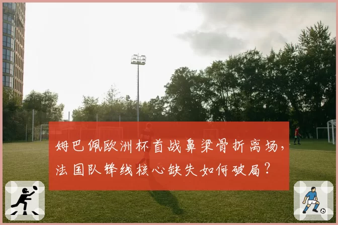 姆巴佩欧洲杯首战鼻梁骨折离场，法国队锋线核心缺失如何破局？