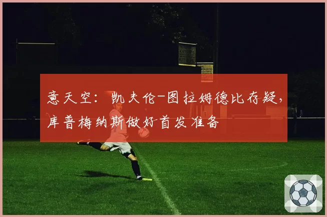 意天空：凯夫伦-图拉姆德比存疑，库普梅纳斯做好首发准备
