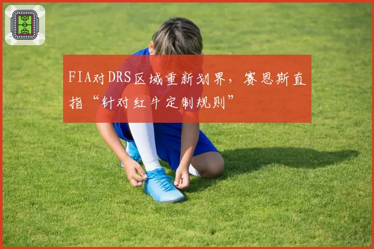 FIA对DRS区域重新划界，赛恩斯直指“针对红牛定制规则”