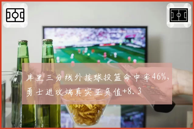 库里三分线外接球投篮命中率46%,勇士进攻端真实正负值+8.3