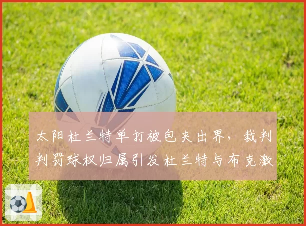太阳杜兰特单打被包夹出界，裁判判罚球权归属引发杜兰特与布克激烈争论