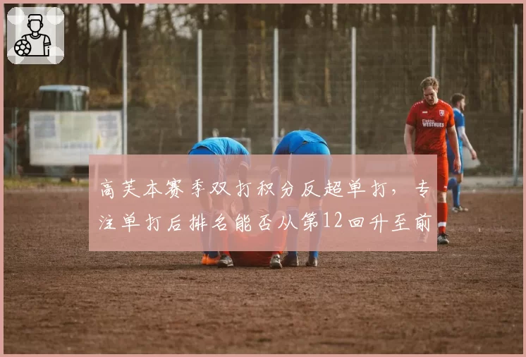 高芙本赛季双打积分反超单打,专注单打后排名能否从第12回升至前五?