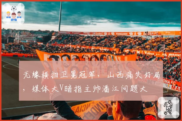 无缘横扫卫冕冠军，山西痛失好局，媒体大V暗指主帅潘江问题大