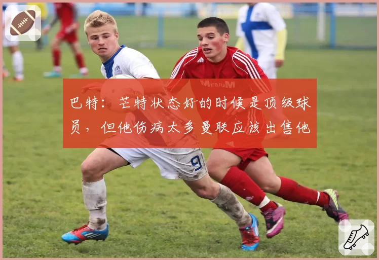 巴特：芒特状态好的时候是顶级球员，但他伤病太多曼联应该出售他