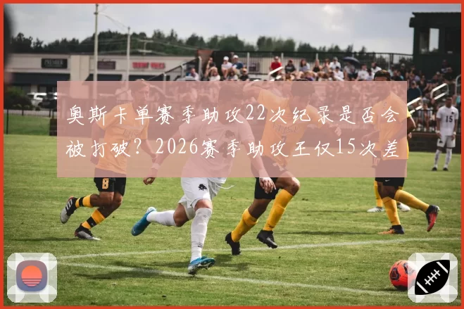 奥斯卡单赛季助攻22次纪录是否会被打破?2026赛季助攻王仅15次差距何在?