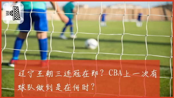辽宁王朝三连冠在即？CBA上一次有球队做到是在何时？