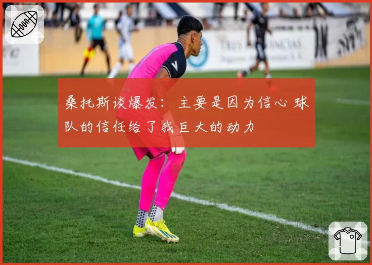 桑托斯谈爆发：主要是因为信心 球队的信任给了我巨大的动力