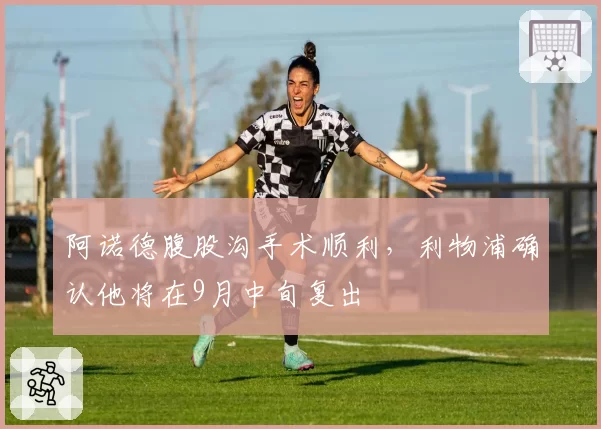 阿诺德腹股沟手术顺利,利物浦确认他将在9月中旬复出
