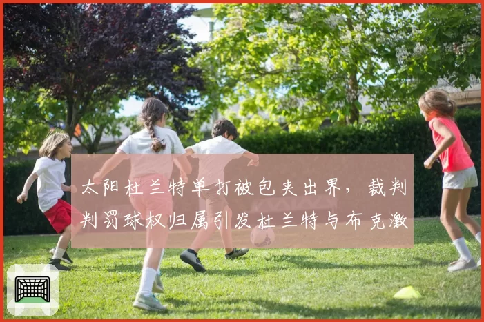 太阳杜兰特单打被包夹出界，裁判判罚球权归属引发杜兰特与布克激烈争论