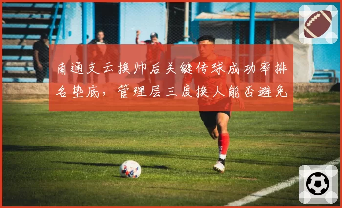南通支云换帅后关键传球成功率排名垫底，管理层三度换人能否避免降级厄运？