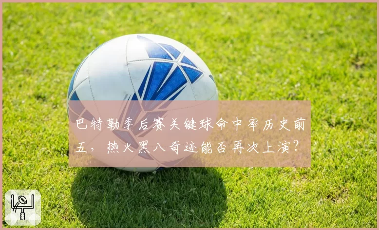 巴特勒季后赛关键球命中率历史前五，热火黑八奇迹能否再次上演？