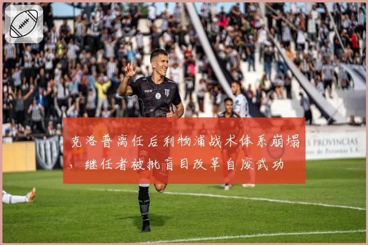 克洛普离任后利物浦战术体系崩塌，继任者被批盲目改革自废武功