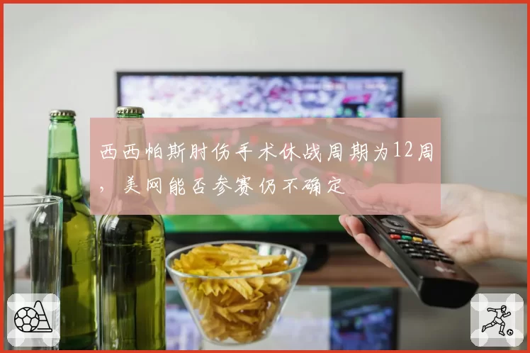 西西帕斯肘伤手术休战周期为12周，美网能否参赛仍不确定