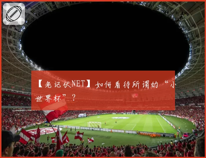 【老记伏NET】如何看待所谓的“小世界杯”？