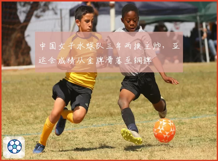 中国女子水球队三年两换主帅，亚运会成绩从金牌滑落至铜牌