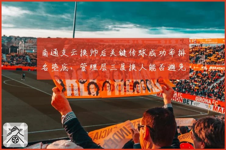 南通支云换帅后关键传球成功率排名垫底,管理层三度换人能否避免降级厄运?