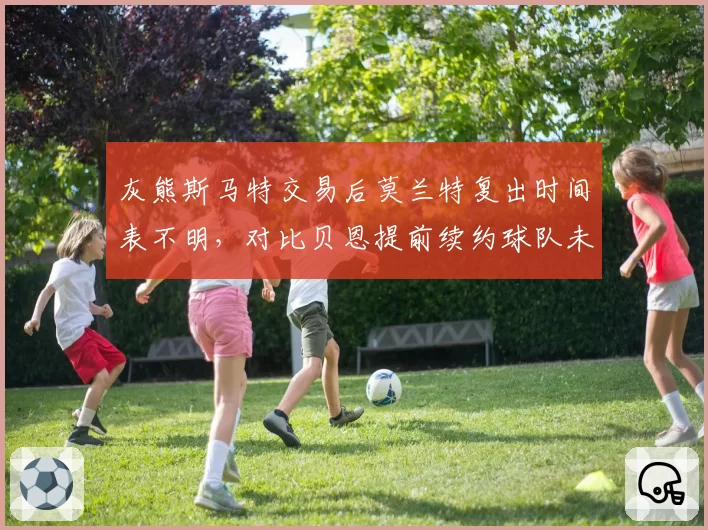 灰熊斯马特交易后莫兰特复出时间表不明，对比贝恩提前续约球队未来规划分歧显现